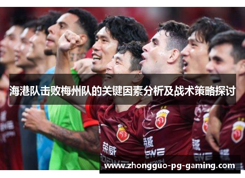 海港队击败梅州队的关键因素分析及战术策略探讨