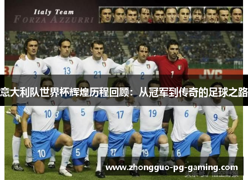 意大利队世界杯辉煌历程回顾:从冠军到传奇的足球之路 意大利队世界杯辉煌历程回顾:从冠军到传奇的足球之路