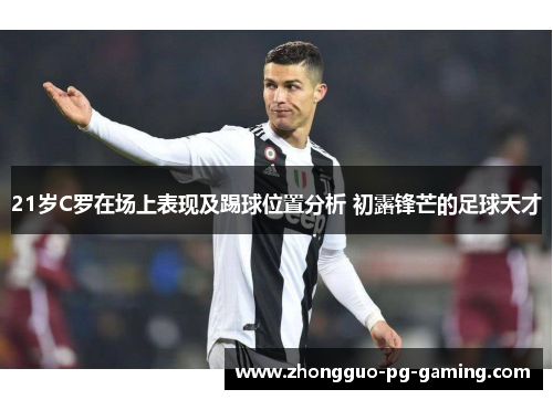 21岁C罗在场上表现及踢球位置分析 初露锋芒的足球天才 21岁C罗在场上表现及踢球位置分析 初露锋芒的足球天才