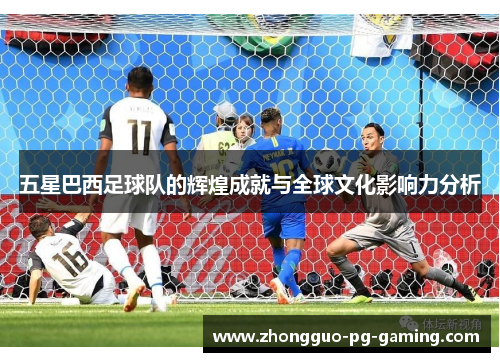 五星巴西足球队的辉煌成就与全球文化影响力分析 五星巴西足球队的辉煌成就与全球文化影响力分析