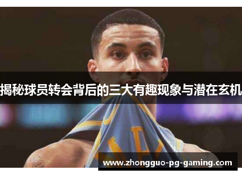 揭秘球员转会背后的三大有趣现象与潜在玄机