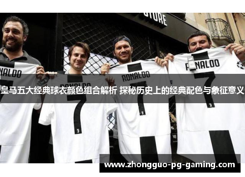 皇马五大经典球衣颜色组合解析 探秘历史上的经典配色与象征意义