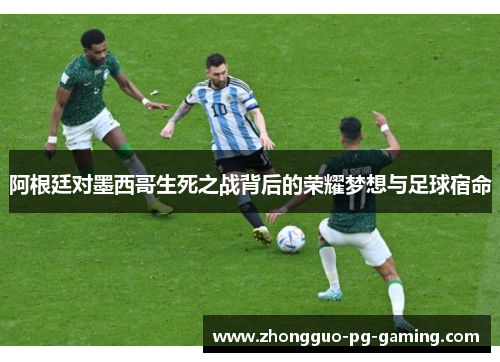 阿根廷对墨西哥生死之战背后的荣耀梦想与足球宿命
