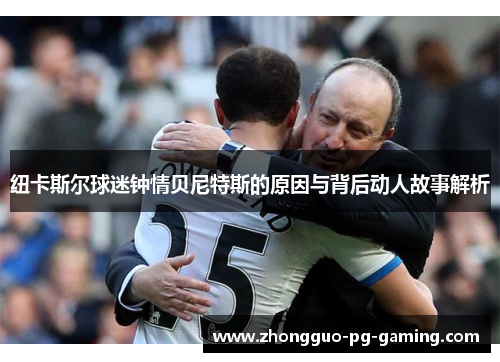 纽卡斯尔球迷钟情贝尼特斯的原因与背后动人故事解析