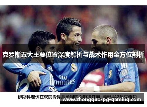 克罗斯五大主要位置深度解析与战术作用全方位剖析 克罗斯五大主要位置深度解析与战术作用全方位剖析