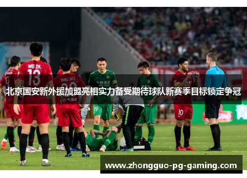北京国安新外援加盟亮相实力备受期待球队新赛季目标锁定争冠 北京国安新外援加盟亮相实力备受期待球队新赛季目标锁定争冠