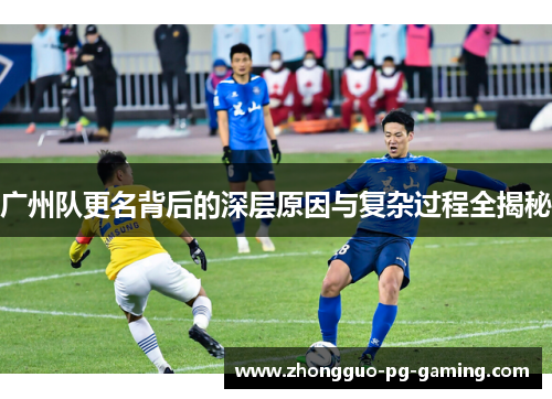 广州队更名背后的深层原因与复杂过程全揭秘