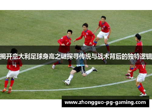 揭开意大利足球身高之谜探寻传统与战术背后的独特逻辑 揭开意大利足球身高之谜探寻传统与战术背后的独特逻辑