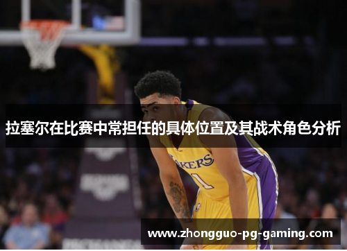 拉塞尔在比赛中常担任的具体位置及其战术角色分析