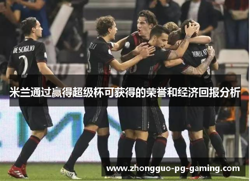 米兰通过赢得超级杯可获得的荣誉和经济回报分析 米兰通过赢得超级杯可获得的荣誉和经济回报分析