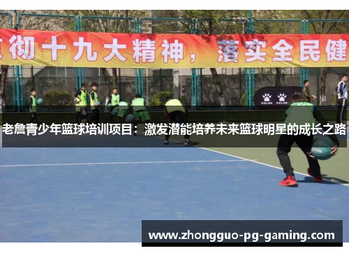老詹青少年篮球培训项目:激发潜能培养未来篮球明星的成长之路 老詹青少年篮球培训项目:激发潜能培养未来篮球明星的成长之路