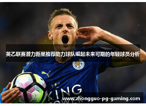 英乙联赛潜力新星推荐助力球队崛起未来可期的年轻球员分析 英乙联赛潜力新星推荐助力球队崛起未来可期的年轻球员分析