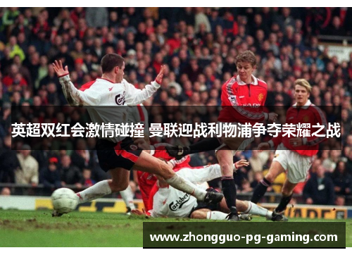 英超双红会激情碰撞 曼联迎战利物浦争夺荣耀之战