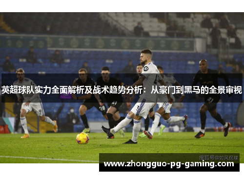英超球队实力全面解析及战术趋势分析：从豪门到黑马的全景审视
