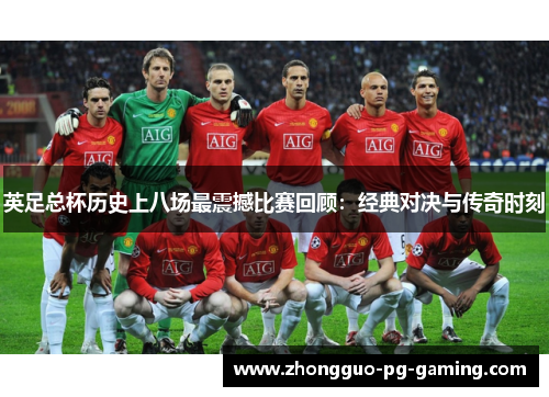 英足总杯历史上八场最震撼比赛回顾：经典对决与传奇时刻