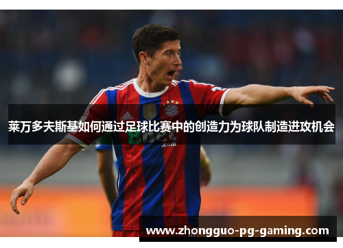 莱万多夫斯基如何通过足球比赛中的创造力为球队制造进攻机会