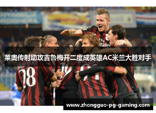 莱奥传射助攻吉鲁梅开二度成英雄AC米兰大胜对手