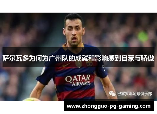 萨尔瓦多为何为广州队的成就和影响感到自豪与骄傲