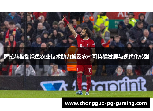 萨拉赫推动绿色农业技术助力埃及农村可持续发展与现代化转型