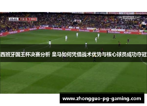 西班牙国王杯决赛分析 皇马如何凭借战术优势与核心球员成功夺冠