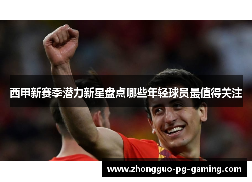 西甲新赛季潜力新星盘点哪些年轻球员最值得关注