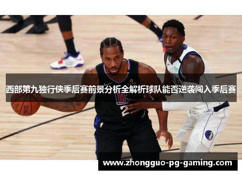 西部第九独行侠季后赛前景分析全解析球队能否逆袭闯入季后赛 西部第九独行侠季后赛前景分析全解析球队能否逆袭闯入季后赛