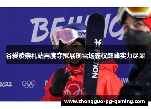 谷爱凌崇礼站再度夺冠展现雪场霸权巅峰实力尽显