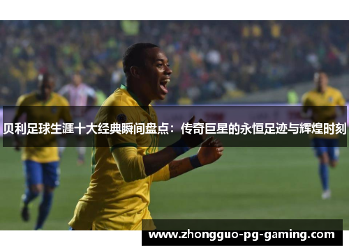 贝利足球生涯十大经典瞬间盘点：传奇巨星的永恒足迹与辉煌时刻