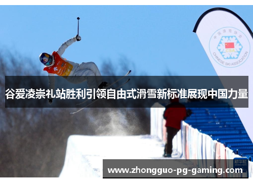 谷爱凌崇礼站胜利引领自由式滑雪新标准展现中国力量