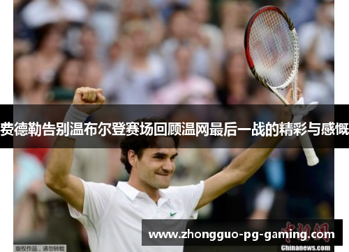费德勒告别温布尔登赛场回顾温网最后一战的精彩与感慨