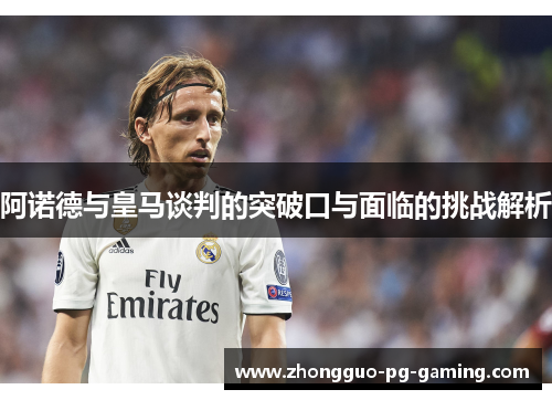 阿诺德与皇马谈判的突破口与面临的挑战解析