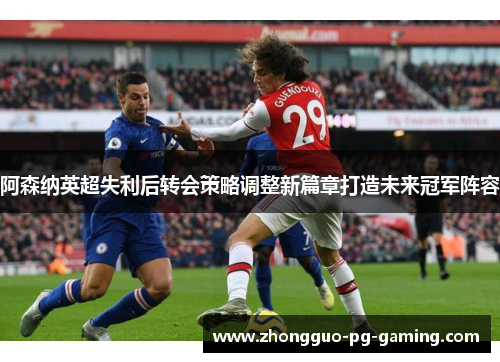 阿森纳英超失利后转会策略调整新篇章打造未来冠军阵容