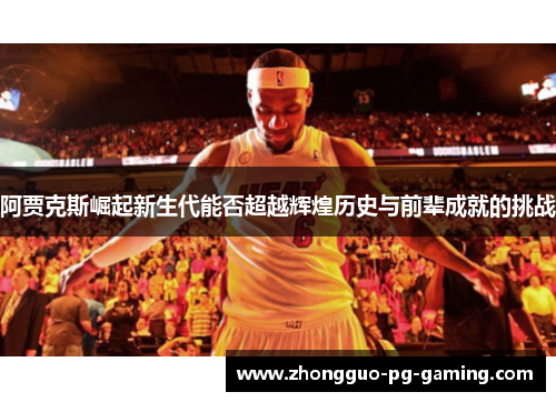阿贾克斯崛起新生代能否超越辉煌历史与前辈成就的挑战 阿贾克斯崛起新生代能否超越辉煌历史与前辈成就的挑战