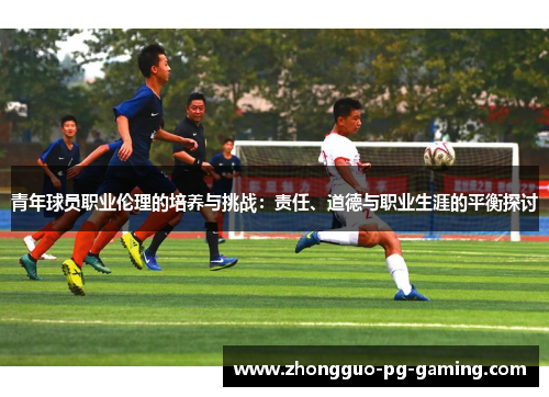 青年球员职业伦理的培养与挑战：责任、道德与职业生涯的平衡探讨