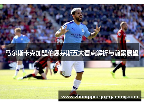马尔斯卡克加盟伯恩茅斯五大看点解析与前景展望 马尔斯卡克加盟伯恩茅斯五大看点解析与前景展望