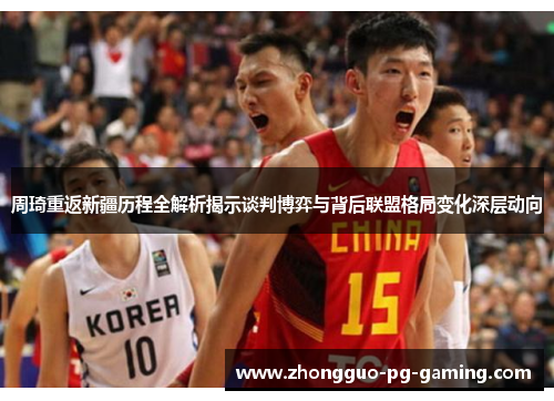 周琦重返新疆历程全解析揭示谈判博弈与背后联盟格局变化深层动向 周琦重返新疆历程全解析揭示谈判博弈与背后联盟格局变化深层动向