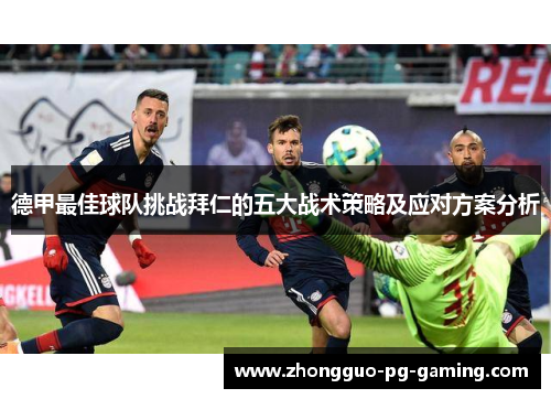 德甲最佳球队挑战拜仁的五大战术策略及应对方案分析 德甲最佳球队挑战拜仁的五大战术策略及应对方案分析