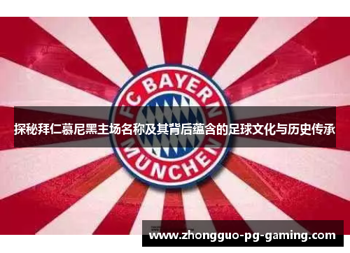 探秘拜仁慕尼黑主场名称及其背后蕴含的足球文化与历史传承