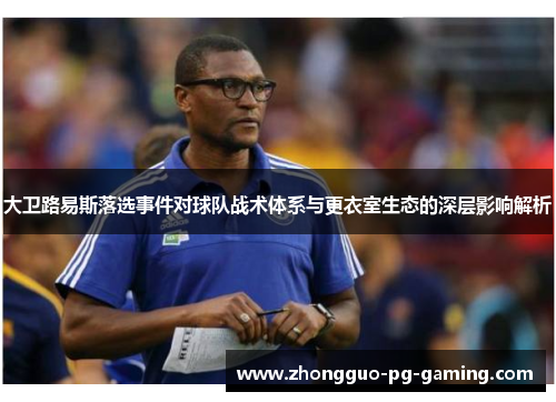 大卫路易斯落选事件对球队战术体系与更衣室生态的深层影响解析