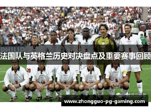 法国队与英格兰历史对决盘点及重要赛事回顾 法国队与英格兰历史对决盘点及重要赛事回顾