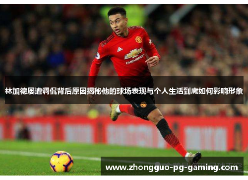 林加德屡遭调侃背后原因揭秘他的球场表现与个人生活到底如何影响形象 林加德屡遭调侃背后原因揭秘他的球场表现与个人生活到底如何影响形象