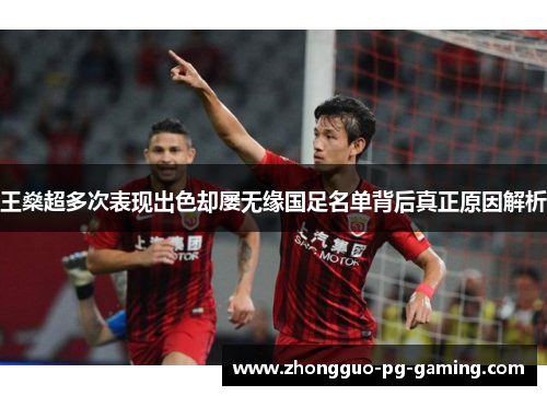 王燊超多次表现出色却屡无缘国足名单背后真正原因解析 王燊超多次表现出色却屡无缘国足名单背后真正原因解析