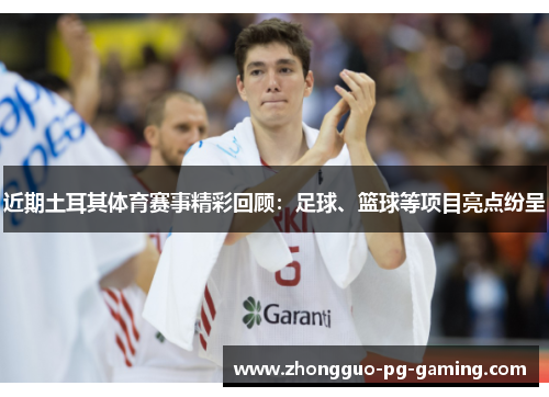 近期土耳其体育赛事精彩回顾：足球、篮球等项目亮点纷呈