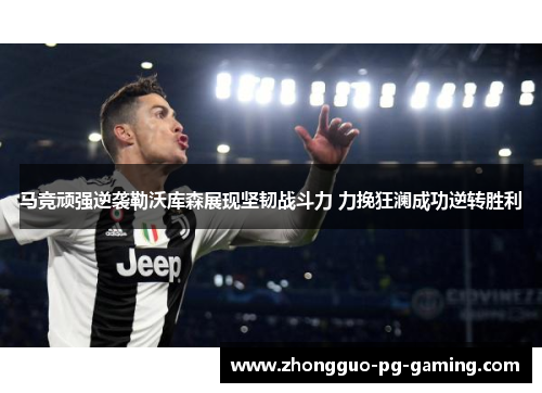 马竞顽强逆袭勒沃库森展现坚韧战斗力 力挽狂澜成功逆转胜利