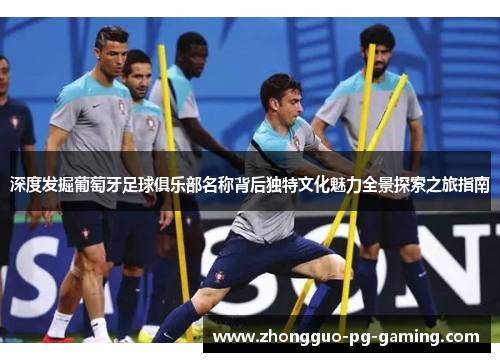 深度发掘葡萄牙足球俱乐部名称背后独特文化魅力全景探索之旅指南
