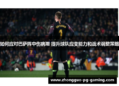 如何应对巴萨阵中伤病潮 提升球队应变能力和战术调整策略