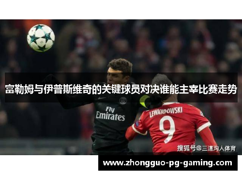 富勒姆与伊普斯维奇的关键球员对决谁能主宰比赛走势