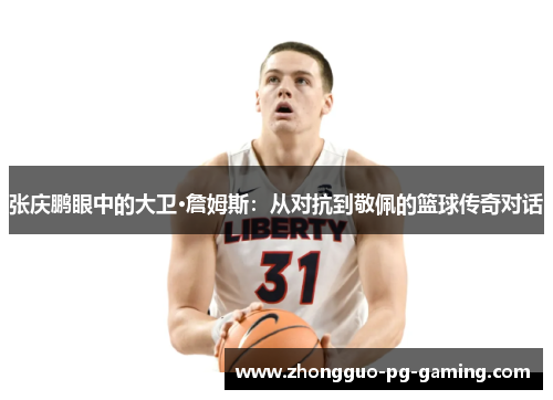 张庆鹏眼中的大卫·詹姆斯:从对抗到敬佩的篮球传奇对话 张庆鹏眼中的大卫·詹姆斯:从对抗到敬佩的篮球传奇对话