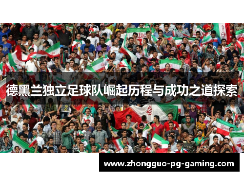德黑兰独立足球队崛起历程与成功之道探索