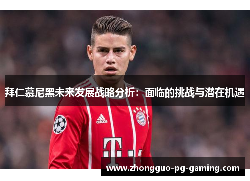拜仁慕尼黑未来发展战略分析：面临的挑战与潜在机遇